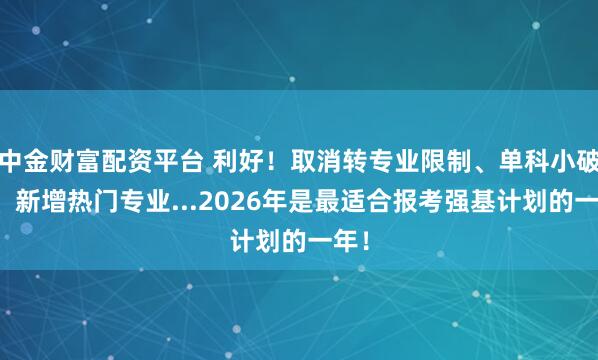 中金财富配资平台 利好！取消转专业限制、单科小破格、新增热门专业...2026年是最适合报考强基计划的一年！
