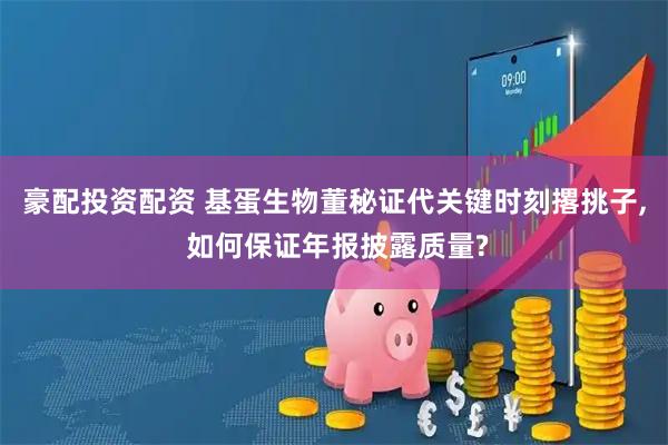 豪配投资配资 基蛋生物董秘证代关键时刻撂挑子, 如何保证年报披露质量?