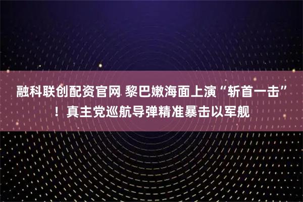 融科联创配资官网 黎巴嫩海面上演“斩首一击”！真主党巡航导弹精准暴击以军舰