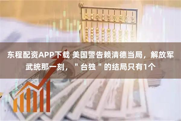 东程配资APP下载 美国警告赖清德当局，解放军武统那一刻，＂台独＂的结局只有1个