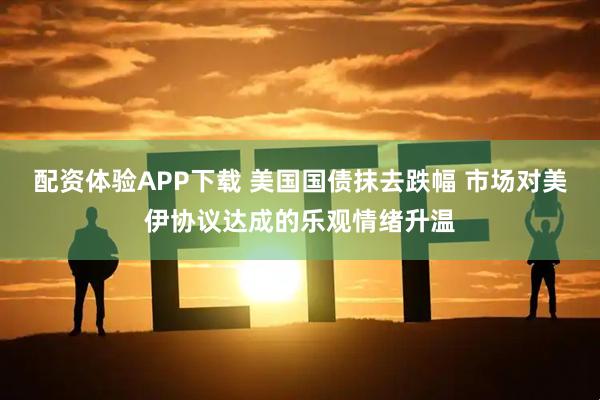 配资体验APP下载 美国国债抹去跌幅 市场对美伊协议达成的乐观情绪升温