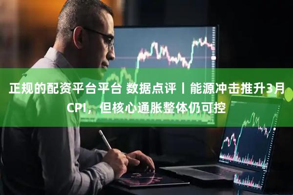 正规的配资平台平台 数据点评丨能源冲击推升3月CPI，但核心通胀整体仍可控