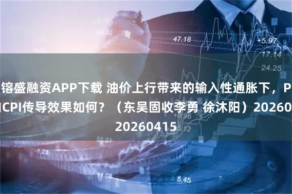 镕盛融资APP下载 油价上行带来的输入性通胀下，PPI向CPI传导效果如何？（东吴固收李勇 徐沐阳）20260415
