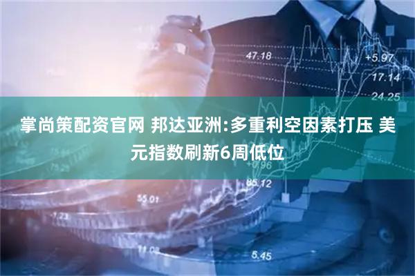 掌尚策配资官网 邦达亚洲:多重利空因素打压 美元指数刷新6周低位