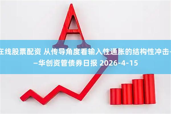 在线股票配资 从传导角度看输入性通胀的结构性冲击——华创资管债券日报 2026-4-15