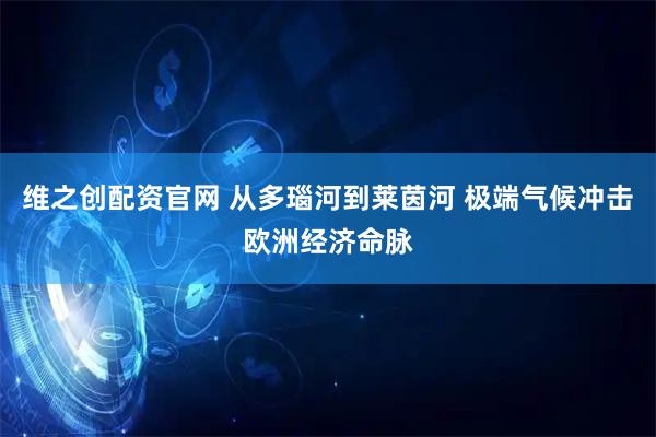 维之创配资官网 从多瑙河到莱茵河 极端气候冲击欧洲经济命脉