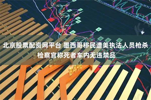 北京股票配资网平台 墨西哥移民遭美执法人员枪杀 检察官称死者车内无违禁品