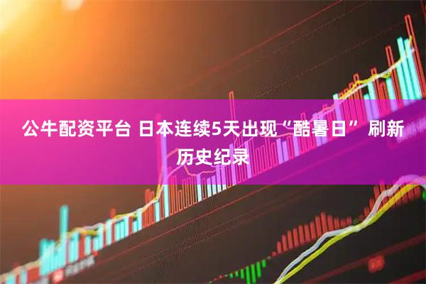 公牛配资平台 日本连续5天出现“酷暑日” 刷新历史纪录