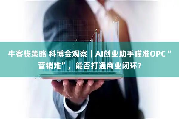 牛客栈策略 科博会观察｜AI创业助手瞄准OPC“营销难”，能否打通商业闭环？