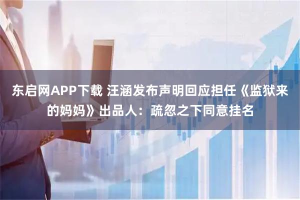 东启网APP下载 汪涵发布声明回应担任《监狱来的妈妈》出品人：疏忽之下同意挂名