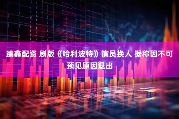 臻鑫配资 剧版《哈利波特》演员换人 据称因不可预见原因退出