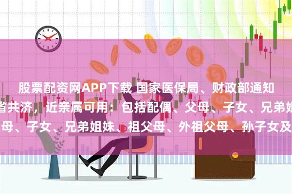 股票配资网APP下载 国家医保局、财政部通知：医保个人账户实现跨省共济，近亲属可用：包括配偶、父母、子女、兄弟姐妹、祖父母、外祖父母、孙子女及外孙子女
