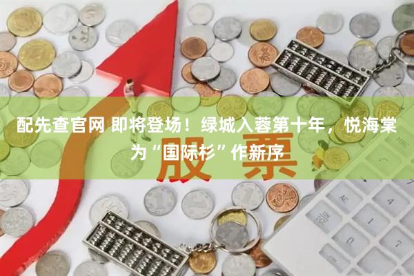 配先查官网 即将登场！绿城入蓉第十年，悦海棠为“国际杉”作新序