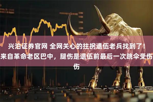 兴泊证券官网 全网关心的拄拐退伍老兵找到了！来自革命老区巴中，腿伤是退伍前最后一次跳伞受伤