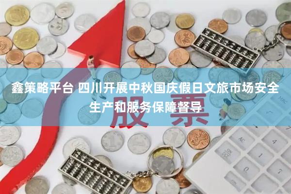 鑫策略平台 四川开展中秋国庆假日文旅市场安全生产和服务保障督导