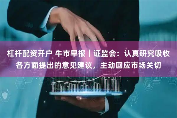 杠杆配资开户 牛市早报｜证监会：认真研究吸收各方面提出的意见建议，主动回应市场关切