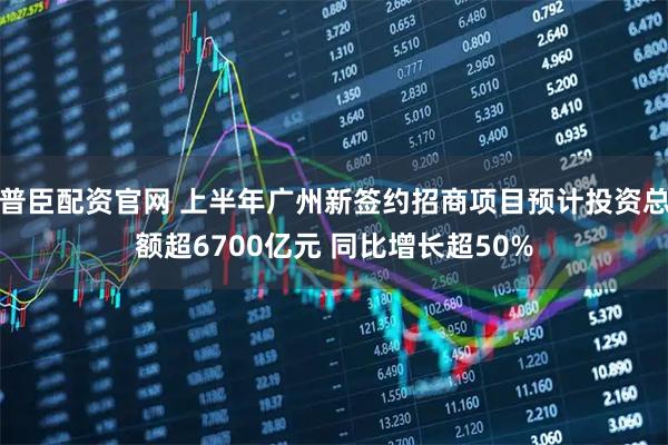 普臣配资官网 上半年广州新签约招商项目预计投资总额超6700亿元 同比增长超50%