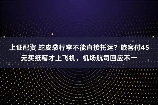 上证配资 蛇皮袋行李不能直接托运？旅客付45元买纸箱才上飞机，机场航司回应不一